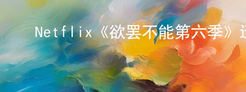 曹全民发布Netflix《欲罢不能第六季》迅雷下载/在线观看/百度云-选秀/综艺-美剧天堂